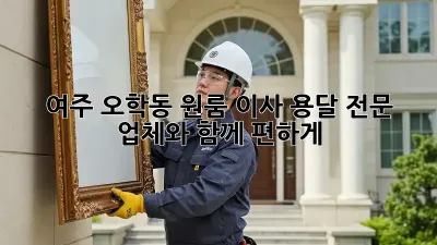 여주 오학동 원룸 이사, 용달 전문 업체와 함께 편하게!